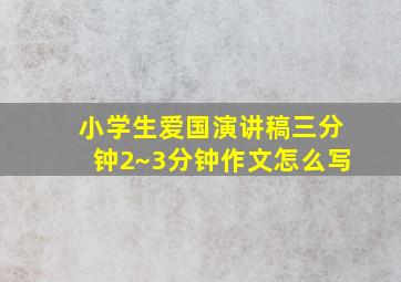 小学生爱国演讲稿三分钟2~3分钟作文怎么写