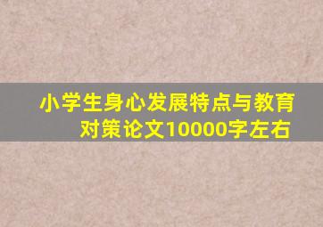 小学生身心发展特点与教育对策论文10000字左右