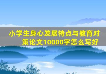 小学生身心发展特点与教育对策论文10000字怎么写好