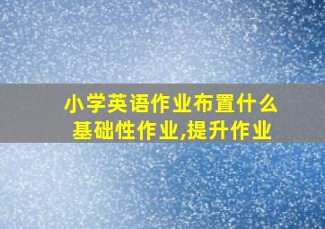 小学英语作业布置什么基础性作业,提升作业