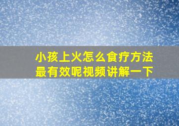 小孩上火怎么食疗方法最有效呢视频讲解一下