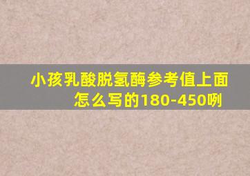 小孩乳酸脱氢酶参考值上面怎么写的180-450咧