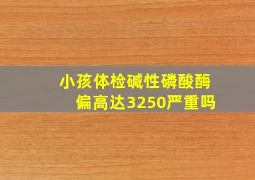 小孩体检碱性磷酸酶偏高达3250严重吗