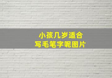 小孩几岁适合写毛笔字呢图片