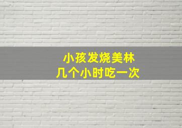 小孩发烧美林几个小时吃一次