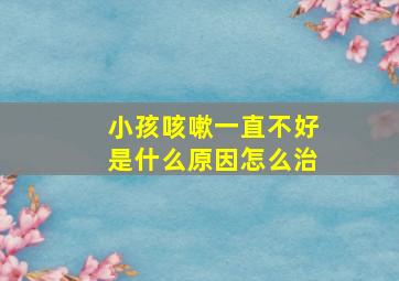 小孩咳嗽一直不好是什么原因怎么治