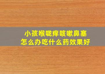 小孩喉咙痒咳嗽鼻塞怎么办吃什么药效果好