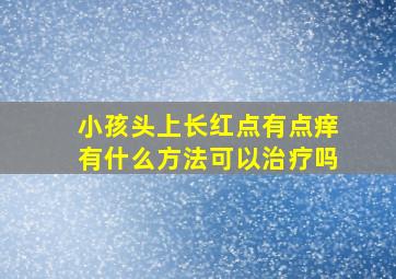 小孩头上长红点有点痒有什么方法可以治疗吗