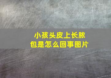 小孩头皮上长脓包是怎么回事图片