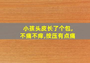 小孩头皮长了个包,不痛不痒,按压有点痛