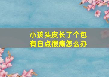 小孩头皮长了个包有白点很痛怎么办