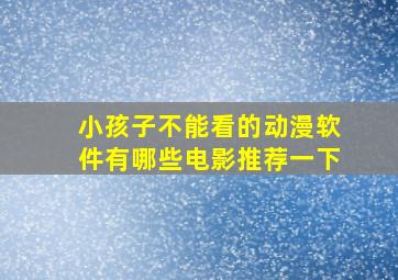 小孩子不能看的动漫软件有哪些电影推荐一下