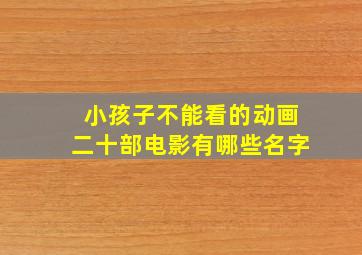 小孩子不能看的动画二十部电影有哪些名字