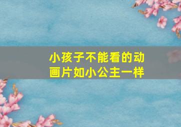 小孩子不能看的动画片如小公主一样