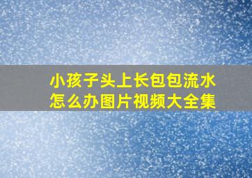 小孩子头上长包包流水怎么办图片视频大全集