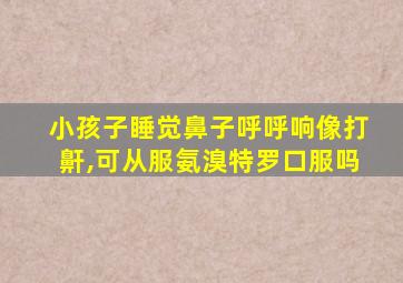 小孩子睡觉鼻子呼呼响像打鼾,可从服氨溴特罗口服吗