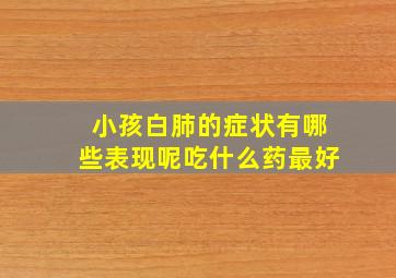 小孩白肺的症状有哪些表现呢吃什么药最好