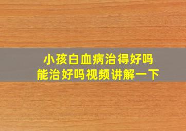 小孩白血病治得好吗能治好吗视频讲解一下