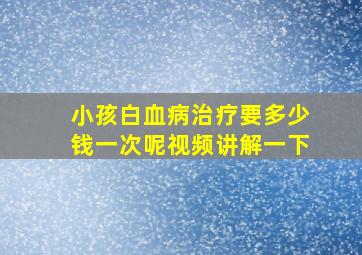 小孩白血病治疗要多少钱一次呢视频讲解一下