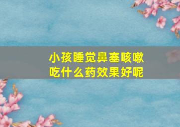 小孩睡觉鼻塞咳嗽吃什么药效果好呢