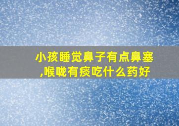 小孩睡觉鼻子有点鼻塞,喉咙有痰吃什么药好