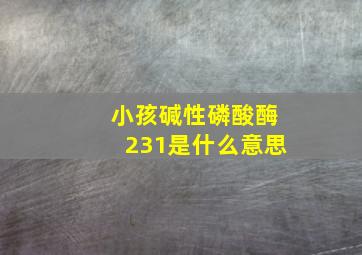 小孩碱性磷酸酶231是什么意思