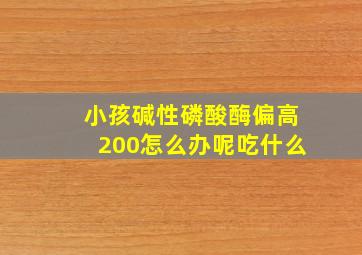 小孩碱性磷酸酶偏高200怎么办呢吃什么