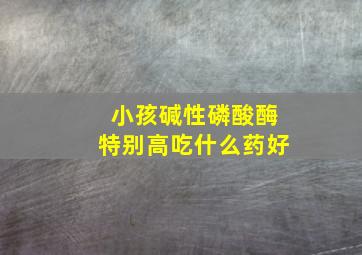 小孩碱性磷酸酶特别高吃什么药好