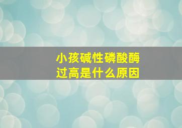 小孩碱性磷酸酶过高是什么原因