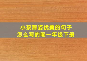 小孩舞姿优美的句子怎么写的呢一年级下册