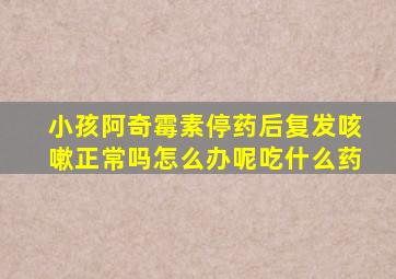 小孩阿奇霉素停药后复发咳嗽正常吗怎么办呢吃什么药