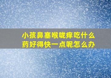 小孩鼻塞喉咙痒吃什么药好得快一点呢怎么办