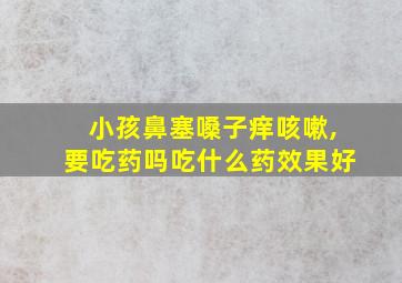 小孩鼻塞嗓子痒咳嗽,要吃药吗吃什么药效果好