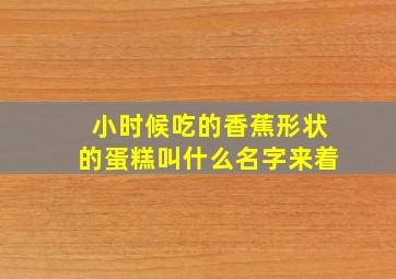 小时候吃的香蕉形状的蛋糕叫什么名字来着