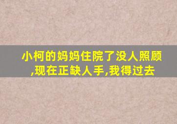 小柯的妈妈住院了没人照顾,现在正缺人手,我得过去