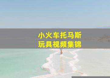 小火车托马斯玩具视频集锦