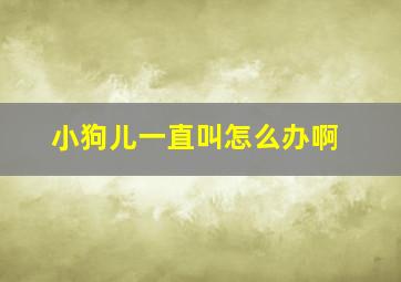 小狗儿一直叫怎么办啊