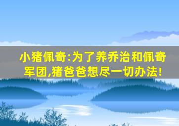 小猪佩奇:为了养乔治和佩奇军团,猪爸爸想尽一切办法!