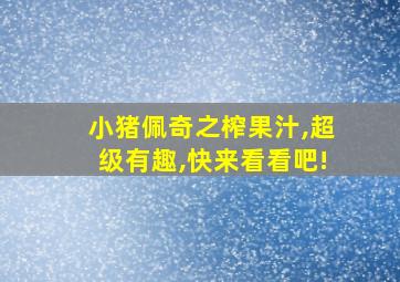 小猪佩奇之榨果汁,超级有趣,快来看看吧!