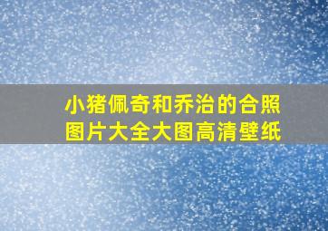 小猪佩奇和乔治的合照图片大全大图高清壁纸