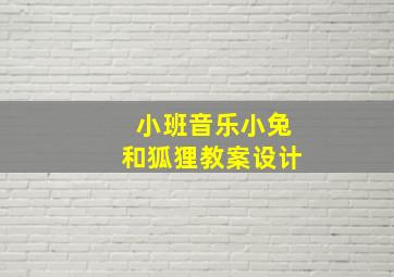 小班音乐小兔和狐狸教案设计