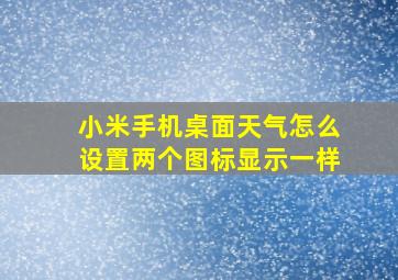 小米手机桌面天气怎么设置两个图标显示一样