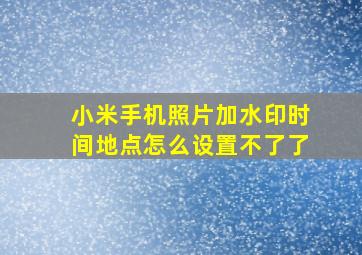 小米手机照片加水印时间地点怎么设置不了了