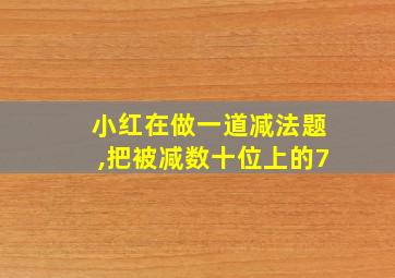 小红在做一道减法题,把被减数十位上的7