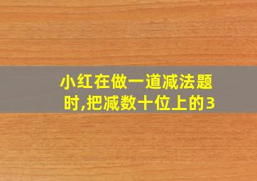 小红在做一道减法题时,把减数十位上的3