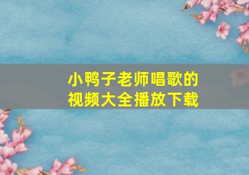 小鸭子老师唱歌的视频大全播放下载