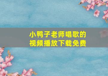 小鸭子老师唱歌的视频播放下载免费