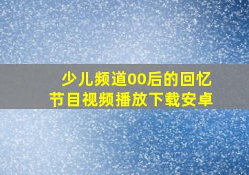 少儿频道00后的回忆节目视频播放下载安卓