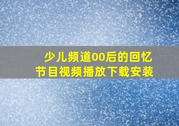 少儿频道00后的回忆节目视频播放下载安装