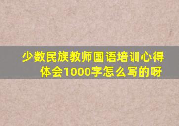 少数民族教师国语培训心得体会1000字怎么写的呀